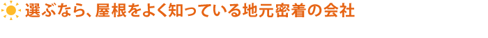 選ぶなら、屋根をよく知っている地元密着の会社